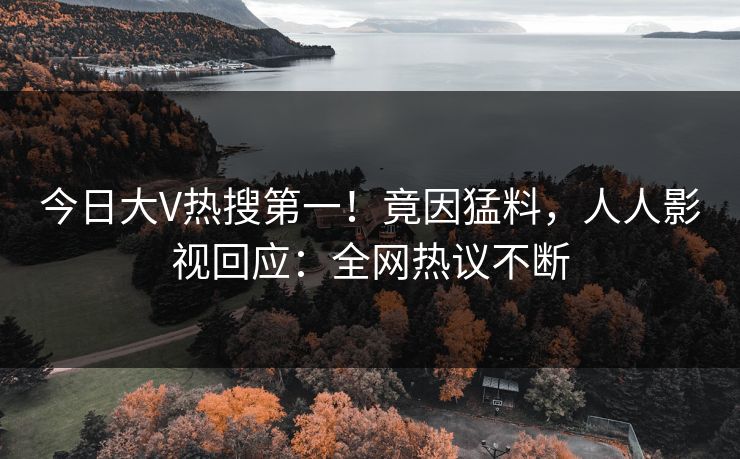 今日大V热搜第一！竟因猛料，人人影视回应：全网热议不断