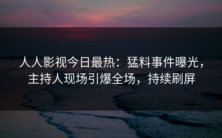 人人影视今日最热：猛料事件曝光，主持人现场引爆全场，持续刷屏