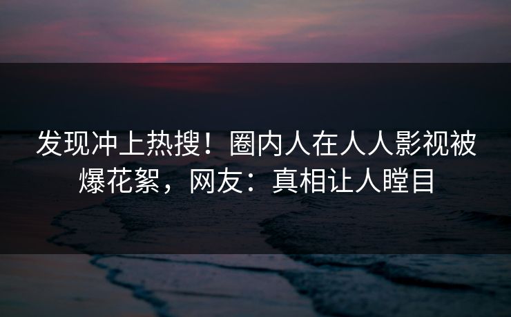 发现冲上热搜！圈内人在人人影视被爆花絮，网友：真相让人瞠目
