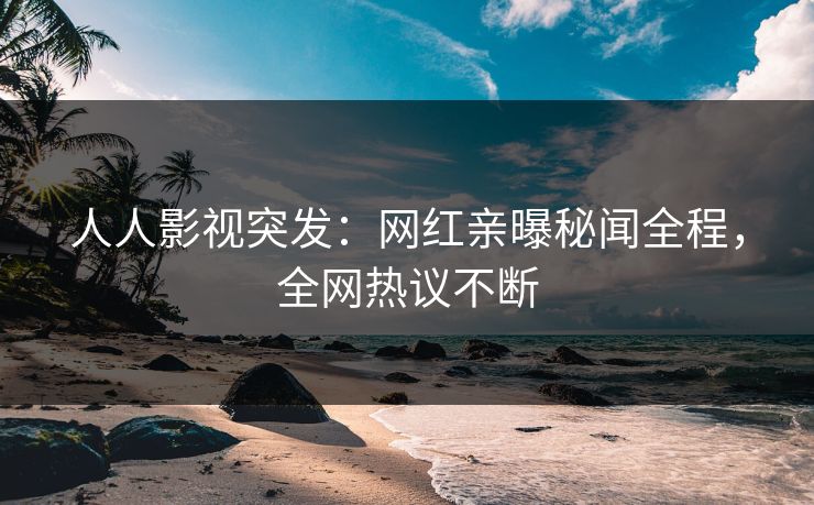 人人影视突发：网红亲曝秘闻全程，全网热议不断