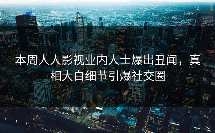 本周人人影视业内人士爆出丑闻，真相大白细节引爆社交圈