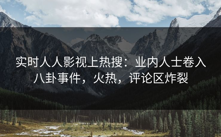 实时人人影视上热搜：业内人士卷入八卦事件，火热，评论区炸裂
