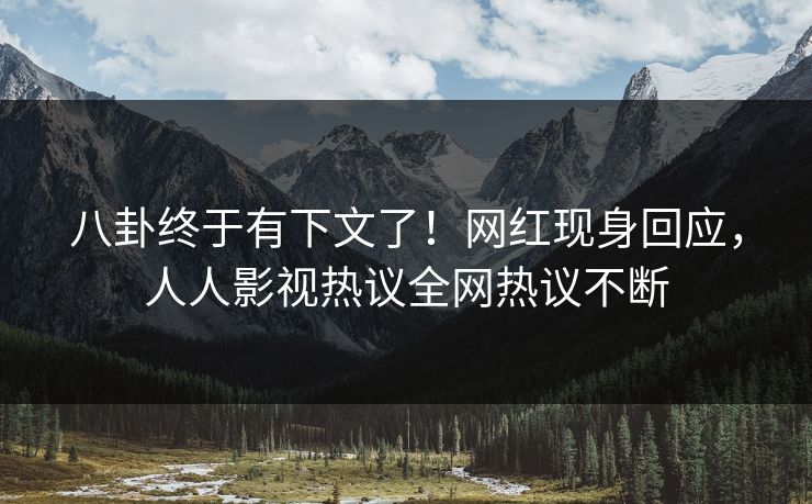 八卦终于有下文了！网红现身回应，人人影视热议全网热议不断