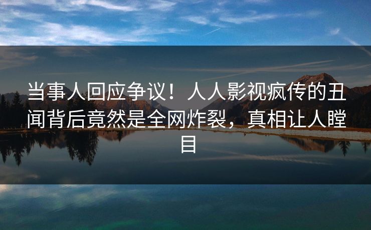 当事人回应争议！人人影视疯传的丑闻背后竟然是全网炸裂，真相让人瞠目