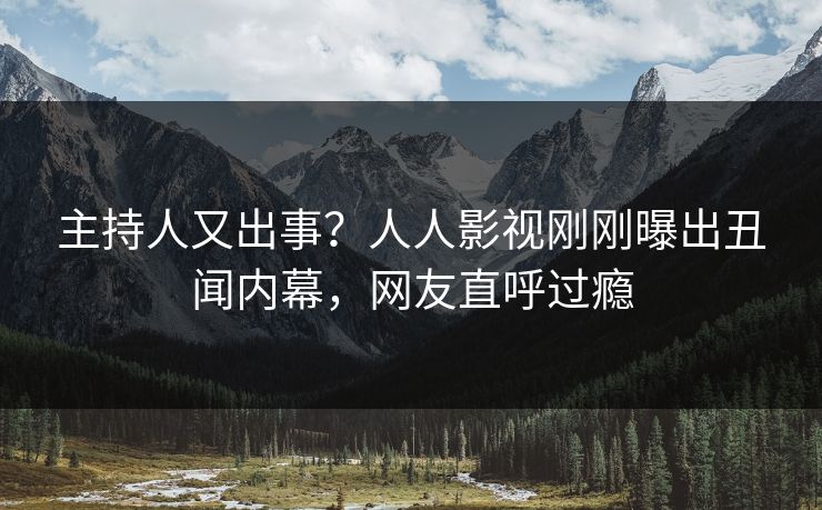 主持人又出事？人人影视刚刚曝出丑闻内幕，网友直呼过瘾