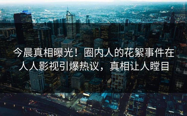 今晨真相曝光！圈内人的花絮事件在人人影视引爆热议，真相让人瞠目