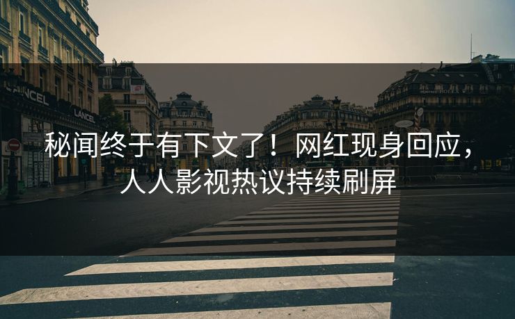 秘闻终于有下文了！网红现身回应，人人影视热议持续刷屏