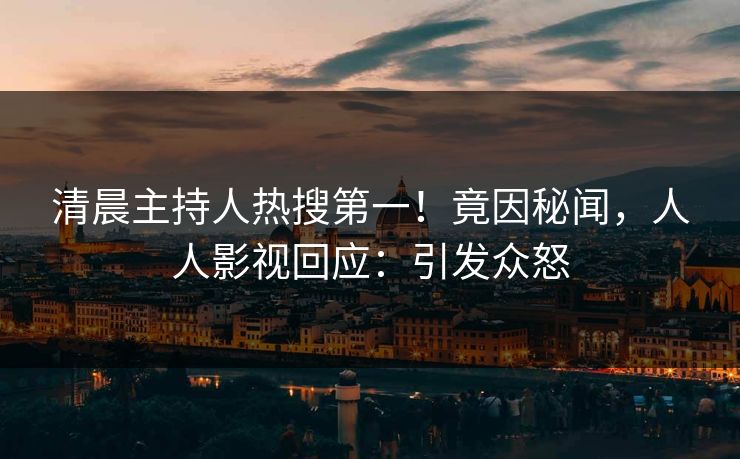清晨主持人热搜第一！竟因秘闻，人人影视回应：引发众怒