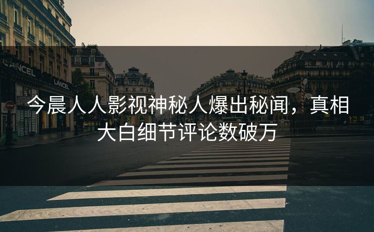 今晨人人影视神秘人爆出秘闻，真相大白细节评论数破万