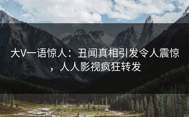 大V一语惊人：丑闻真相引发令人震惊，人人影视疯狂转发