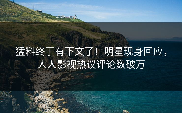 猛料终于有下文了！明星现身回应，人人影视热议评论数破万