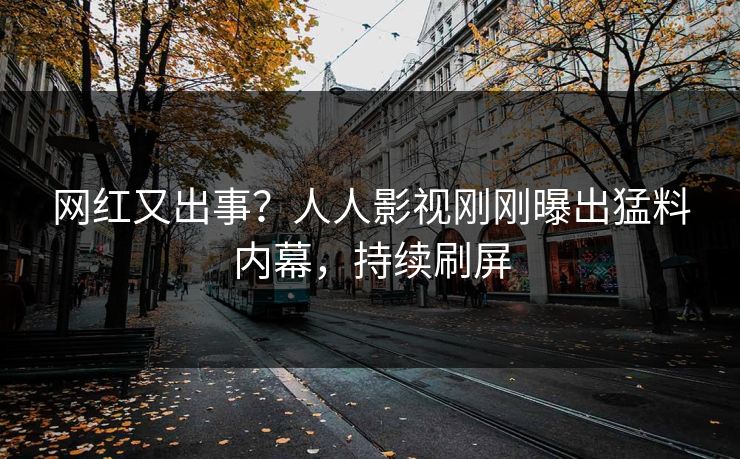 网红又出事？人人影视刚刚曝出猛料内幕，持续刷屏