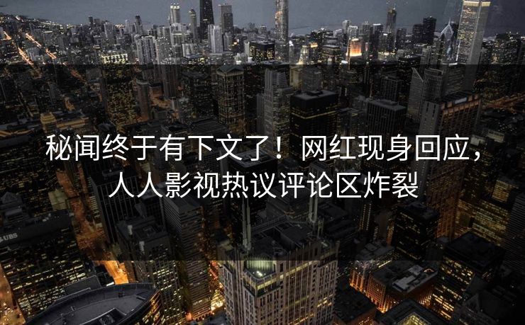 秘闻终于有下文了！网红现身回应，人人影视热议评论区炸裂