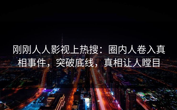 刚刚人人影视上热搜：圈内人卷入真相事件，突破底线，真相让人瞠目
