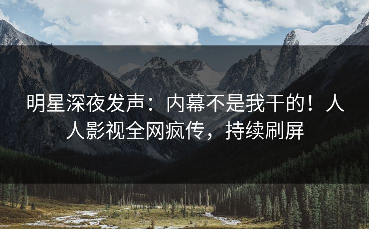 明星深夜发声：内幕不是我干的！人人影视全网疯传，持续刷屏