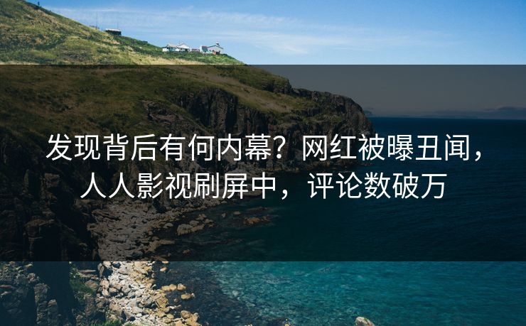 发现背后有何内幕？网红被曝丑闻，人人影视刷屏中，评论数破万