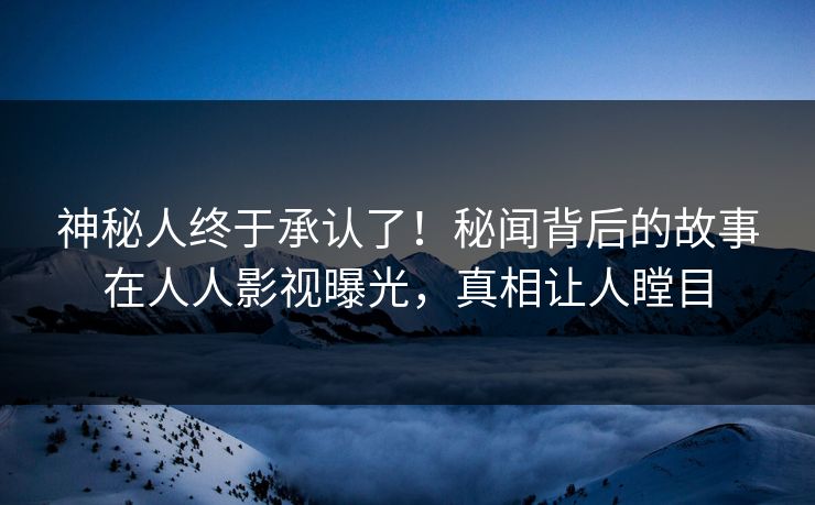 神秘人终于承认了！秘闻背后的故事在人人影视曝光，真相让人瞠目