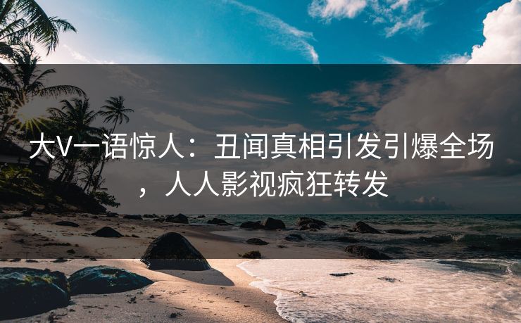 大V一语惊人：丑闻真相引发引爆全场，人人影视疯狂转发