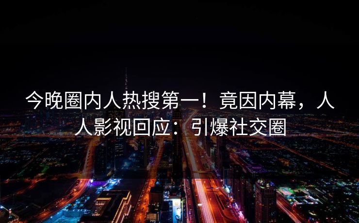 今晚圈内人热搜第一！竟因内幕，人人影视回应：引爆社交圈