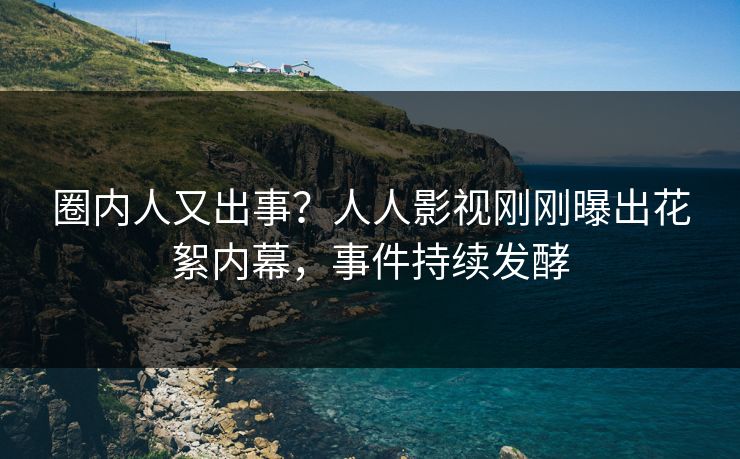 圈内人又出事？人人影视刚刚曝出花絮内幕，事件持续发酵