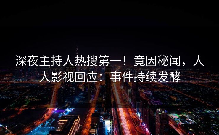 深夜主持人热搜第一!竟因秘闻,人人影视回应:事件持续发酵 深夜主持人热搜第一!竟因秘闻,人人影视回应:事件持续发酵