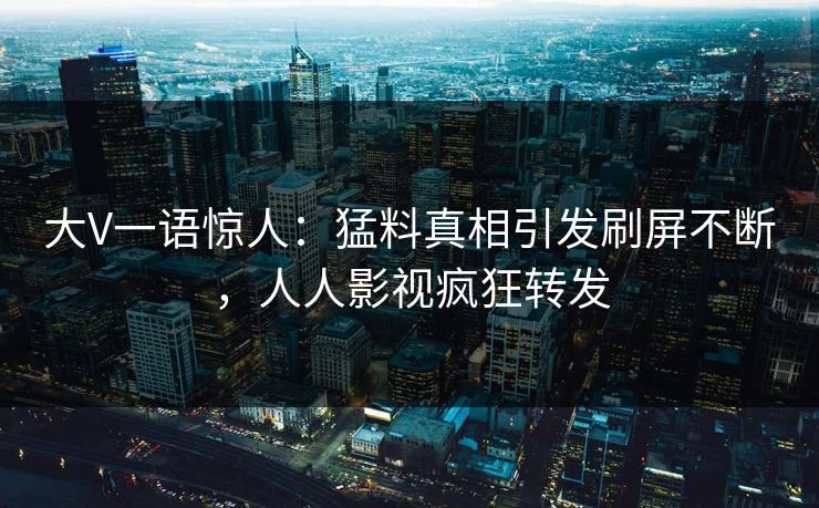 大V一语惊人:猛料真相引发刷屏不断,人人影视疯狂转发 大V一语惊人:猛料真相引发刷屏不断,人人影视疯狂转发