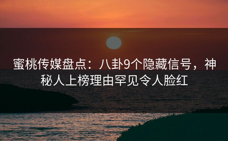 蜜桃传媒盘点:八卦9个隐藏信号,神秘人上榜理由罕见令人脸红 蜜桃传媒盘点:八卦9个隐藏信号,神秘人上榜理由罕见令人脸红