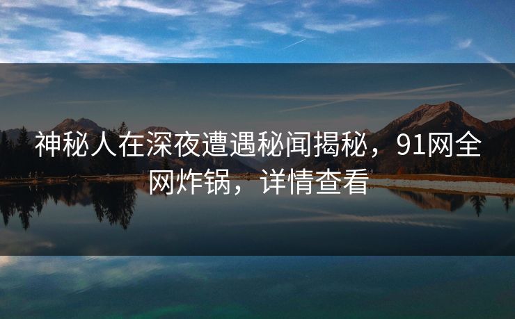 神秘人在深夜遭遇秘闻揭秘,91网全网炸锅,详情查看 神秘人在深夜遭遇秘闻揭秘,91网全网炸锅,详情查看