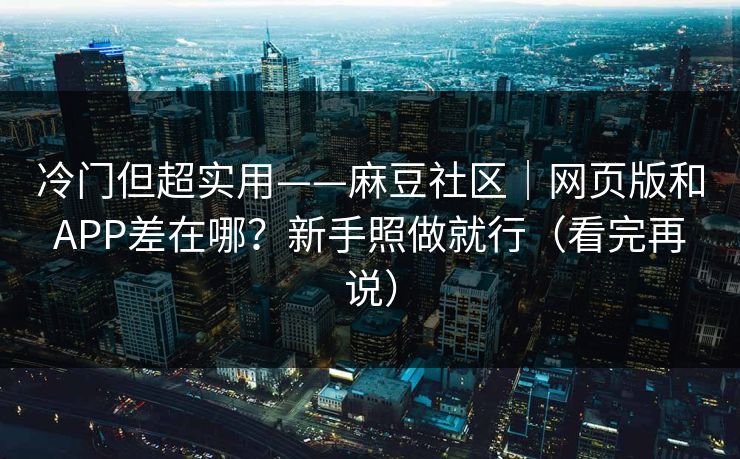 冷门但超实用——麻豆社区|网页版和APP差在哪?新手照做就行(看完再说) 冷门但超实用——麻豆社区|网页版和APP差在哪?新手照做就行(看完再说)