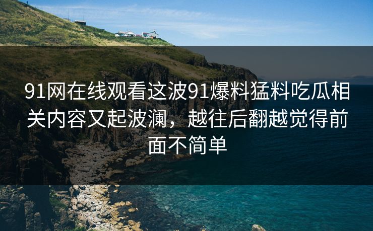 91网在线观看这波91爆料猛料吃瓜相关内容又起波澜,越往后翻越觉得前面不简单 91网在线观看这波91爆料猛料吃瓜相关内容又起波澜,越往后翻越觉得前面不简单