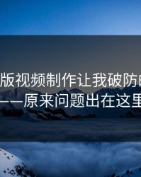 17c网页版视频制作让我破防的一瞬间——原来问题出在这里