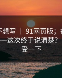 我本来不想写 ｜ 91网页版；在首页翻了半天——这次终于说清楚？！你们感受一下