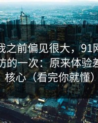 我承认我之前偏见很大，91网页版让我最破防的一次：原来体验差异才是核心（看完你就懂）