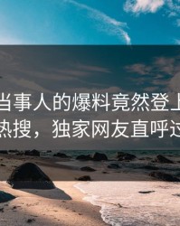 曝光！当事人的爆料竟然登上人人影视热搜，独家网友直呼过瘾