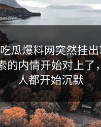 刚刚51吃瓜爆料网突然挂出新内容，这条线索的内情开始对上了，看懂的人都开始沉默