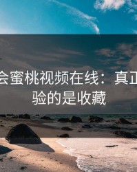 别再误会蜜桃视频在线：真正影响体验的是收藏