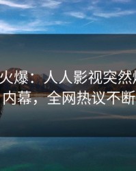 大V回应火爆：人人影视突然爆出真相内幕，全网热议不断