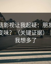 这条蘑菇影视让我起疑：朋友局为什么突然变味？（关键证据）｜原来是我想多了