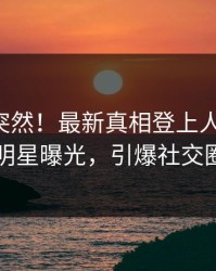 围观太突然！最新真相登上人人影视，明星曝光，引爆社交圈