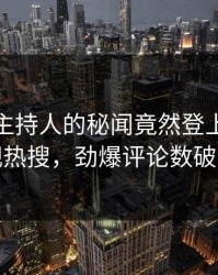 发现！主持人的秘闻竟然登上人人影视热搜，劲爆评论数破万