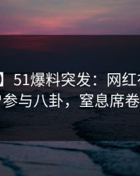 【爆料】51爆料突发：网红在深夜被曝曾参与八卦，窒息席卷全网