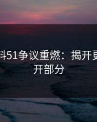 吃瓜爆料51争议重燃：揭开更多未公开部分