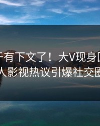 八卦终于有下文了！大V现身回应，人人影视热议引爆社交圈