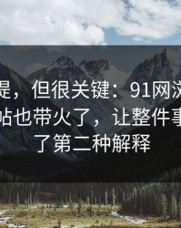 少有人提，但很关键：91网浏览器一下把旧帖也带火了，让整件事突然有了第二种解释