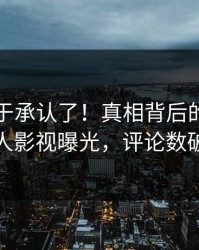 网红终于承认了！真相背后的故事在人人影视曝光，评论数破万
