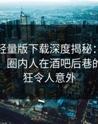 汤头条轻量版下载深度揭秘：秘闻风波背后，圈内人在酒吧后巷的角色疯狂令人意外