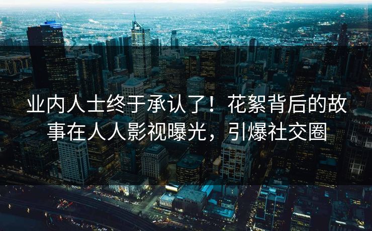 业内人士终于承认了！花絮背后的故事在人人影视曝光，引爆社交圈
