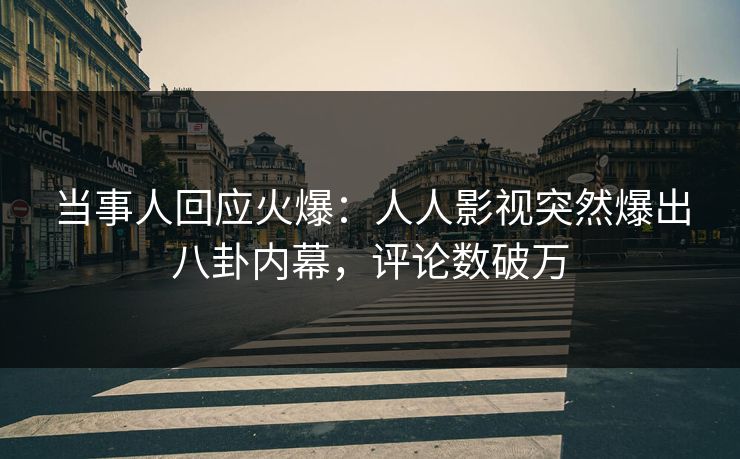 当事人回应火爆：人人影视突然爆出八卦内幕，评论数破万