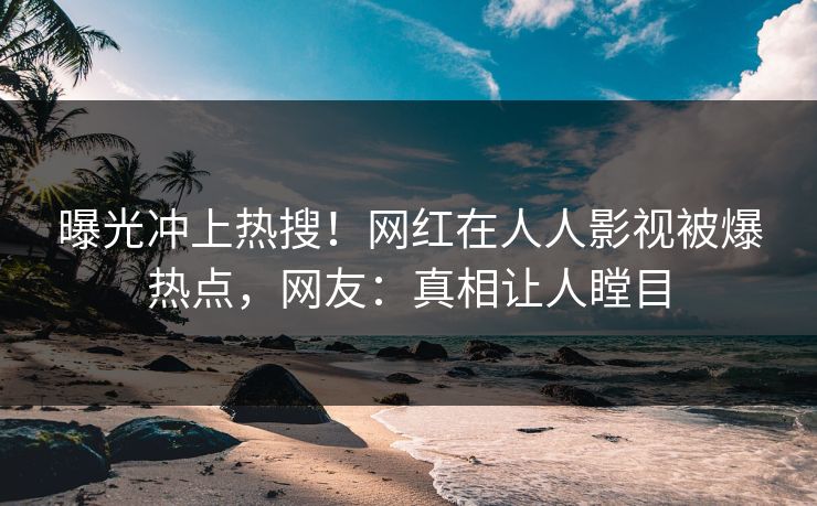 曝光冲上热搜！网红在人人影视被爆热点，网友：真相让人瞠目