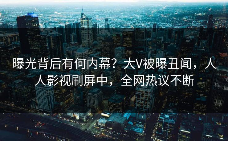 曝光背后有何内幕？大V被曝丑闻，人人影视刷屏中，全网热议不断